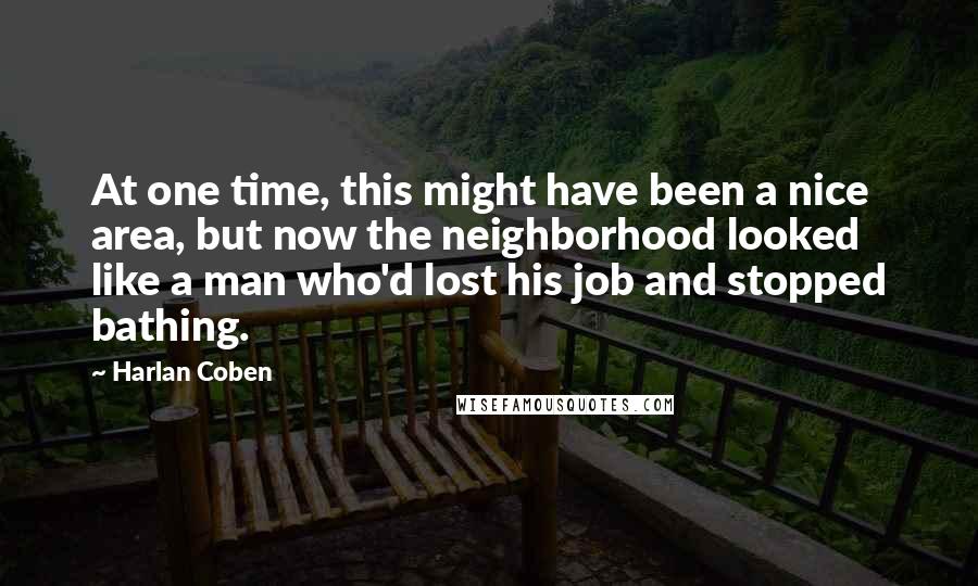 Harlan Coben Quotes: At one time, this might have been a nice area, but now the neighborhood looked like a man who'd lost his job and stopped bathing.