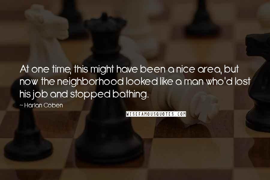 Harlan Coben Quotes: At one time, this might have been a nice area, but now the neighborhood looked like a man who'd lost his job and stopped bathing.