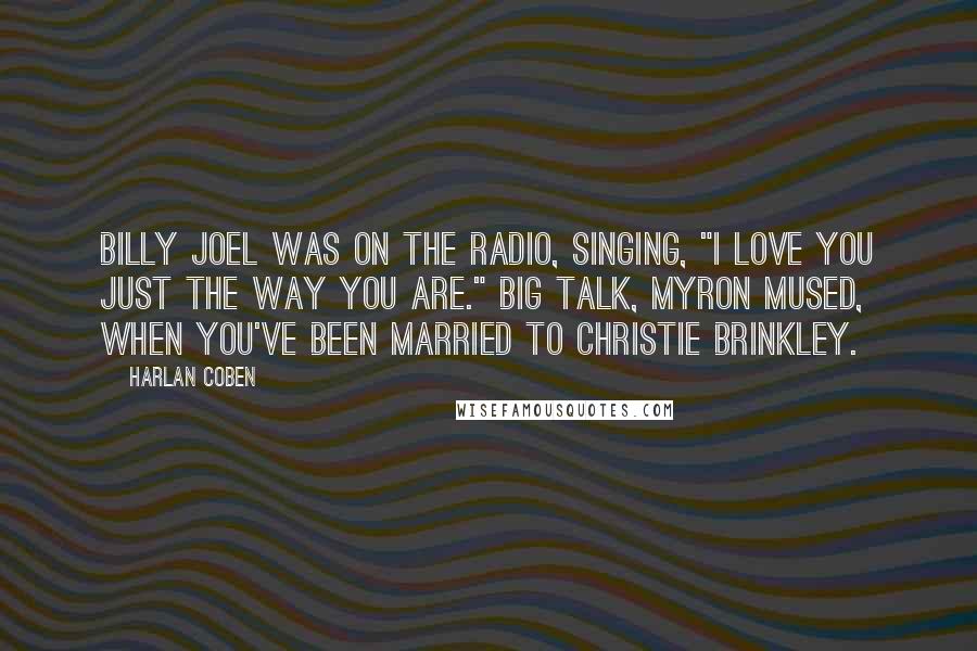Harlan Coben Quotes: Billy Joel was on the radio, singing, "I love you just the way you are." Big talk, Myron mused, when you've been married to Christie Brinkley.