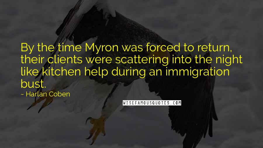 Harlan Coben Quotes: By the time Myron was forced to return, their clients were scattering into the night like kitchen help during an immigration bust.