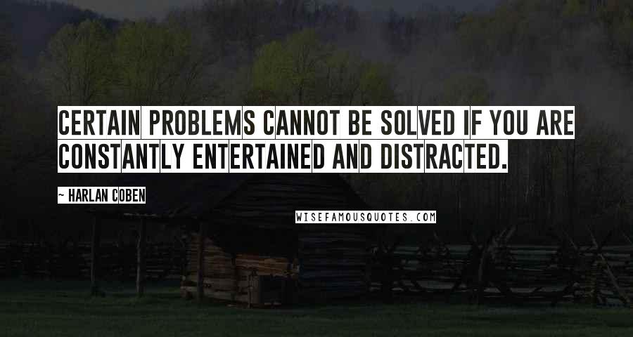 Harlan Coben Quotes: Certain problems cannot be solved if you are constantly entertained and distracted.