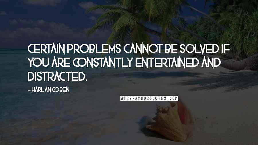 Harlan Coben Quotes: Certain problems cannot be solved if you are constantly entertained and distracted.