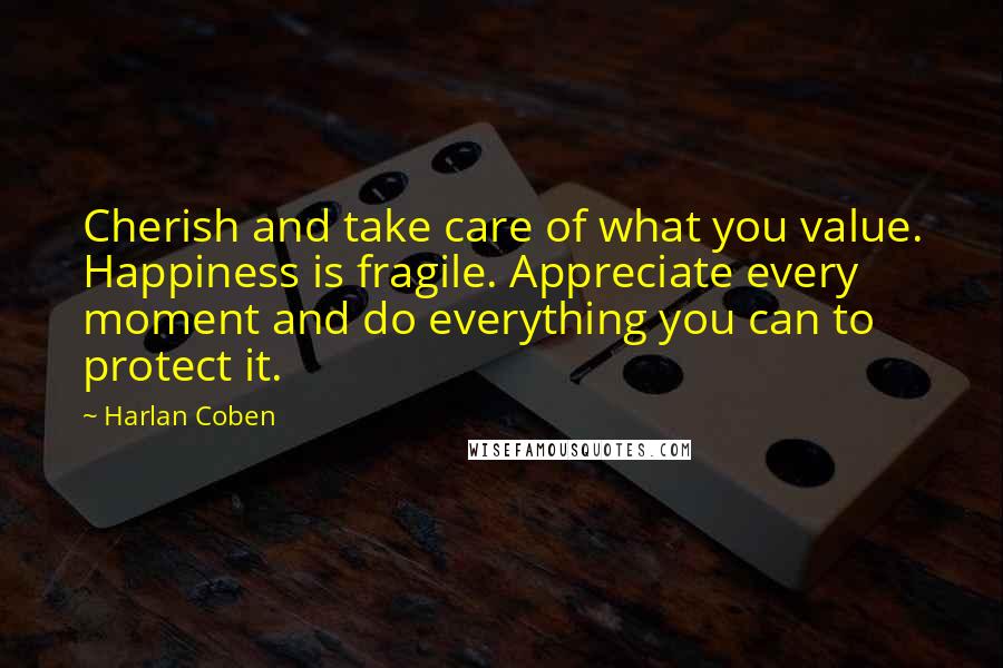 Harlan Coben Quotes: Cherish and take care of what you value. Happiness is fragile. Appreciate every moment and do everything you can to protect it.