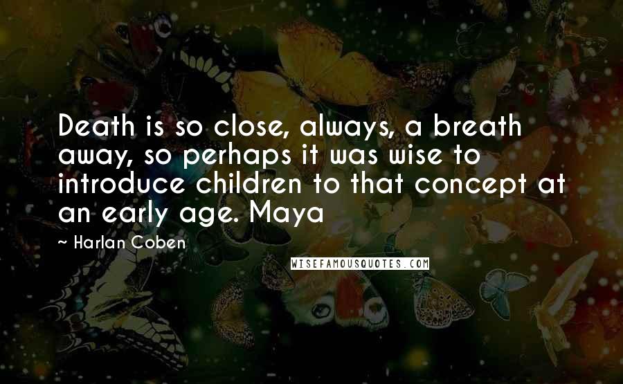 Harlan Coben Quotes: Death is so close, always, a breath away, so perhaps it was wise to introduce children to that concept at an early age. Maya