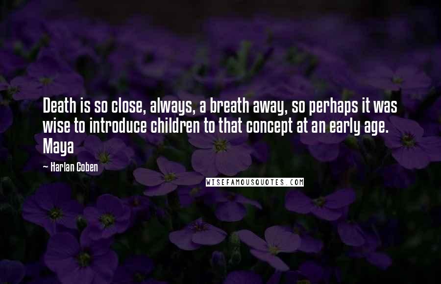 Harlan Coben Quotes: Death is so close, always, a breath away, so perhaps it was wise to introduce children to that concept at an early age. Maya