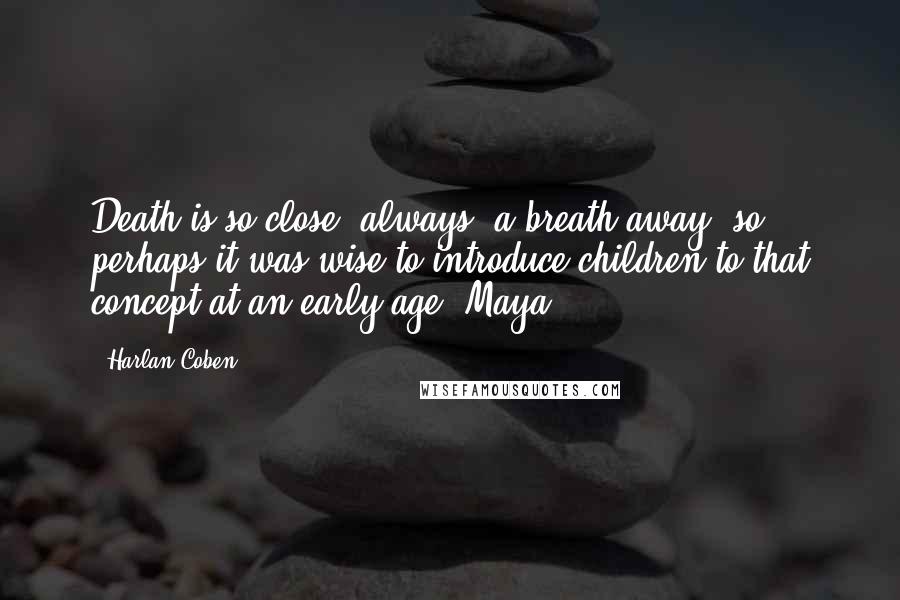 Harlan Coben Quotes: Death is so close, always, a breath away, so perhaps it was wise to introduce children to that concept at an early age. Maya