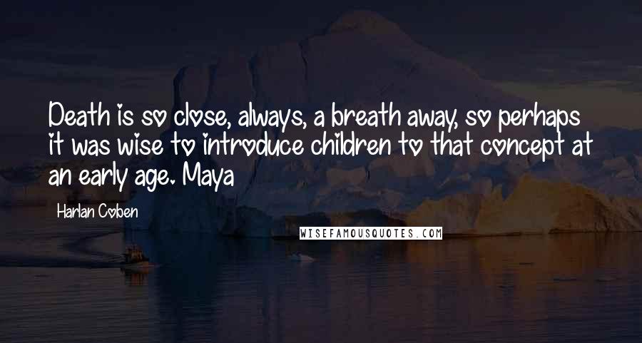 Harlan Coben Quotes: Death is so close, always, a breath away, so perhaps it was wise to introduce children to that concept at an early age. Maya