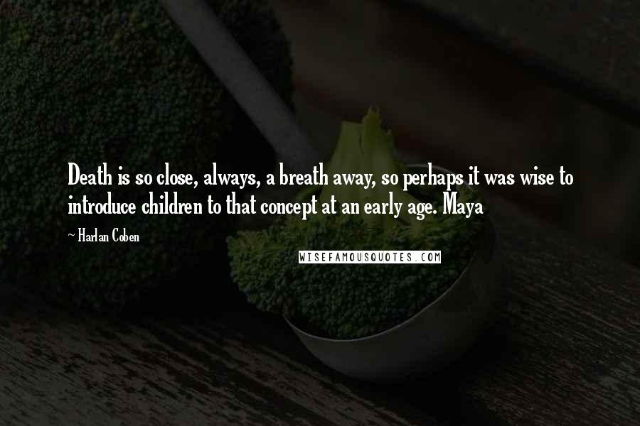 Harlan Coben Quotes: Death is so close, always, a breath away, so perhaps it was wise to introduce children to that concept at an early age. Maya