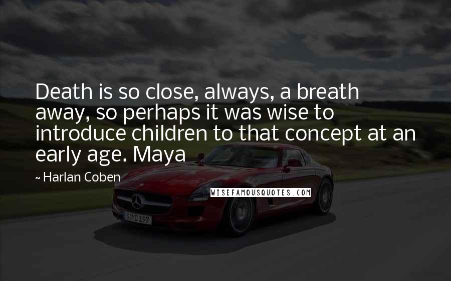 Harlan Coben Quotes: Death is so close, always, a breath away, so perhaps it was wise to introduce children to that concept at an early age. Maya