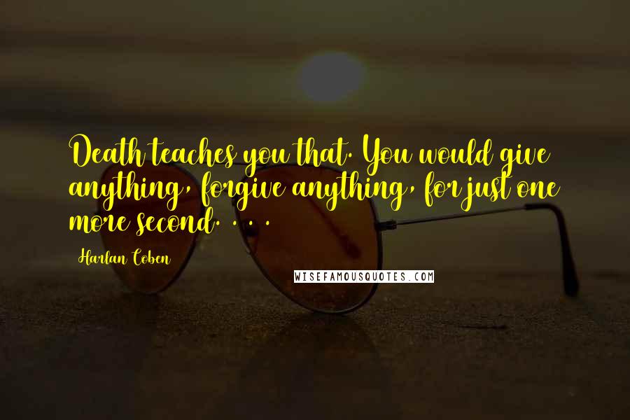 Harlan Coben Quotes: Death teaches you that. You would give anything, forgive anything, for just one more second. . . .