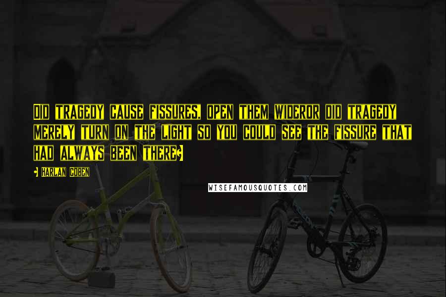 Harlan Coben Quotes: Did tragedy cause fissures, open them wideror did tragedy merely turn on the light so you could see the fissure that had always been there?