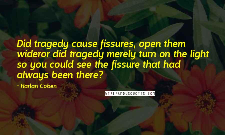 Harlan Coben Quotes: Did tragedy cause fissures, open them wideror did tragedy merely turn on the light so you could see the fissure that had always been there?