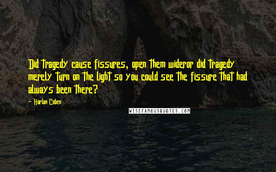 Harlan Coben Quotes: Did tragedy cause fissures, open them wideror did tragedy merely turn on the light so you could see the fissure that had always been there?