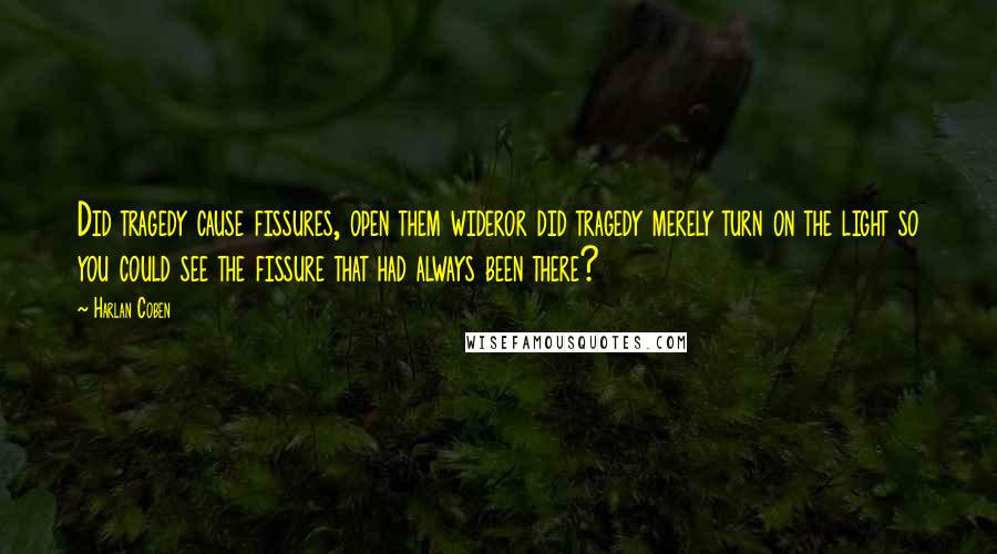 Harlan Coben Quotes: Did tragedy cause fissures, open them wideror did tragedy merely turn on the light so you could see the fissure that had always been there?