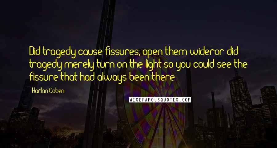 Harlan Coben Quotes: Did tragedy cause fissures, open them wideror did tragedy merely turn on the light so you could see the fissure that had always been there?