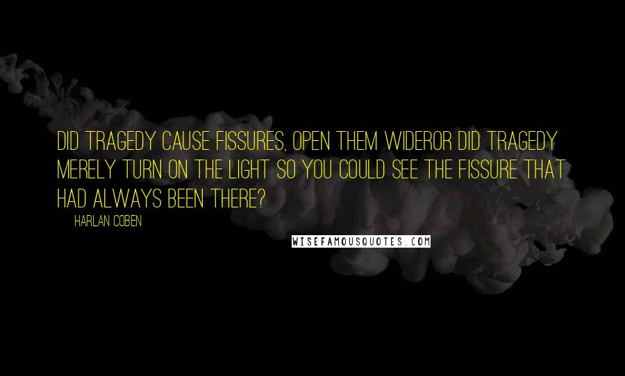 Harlan Coben Quotes: Did tragedy cause fissures, open them wideror did tragedy merely turn on the light so you could see the fissure that had always been there?