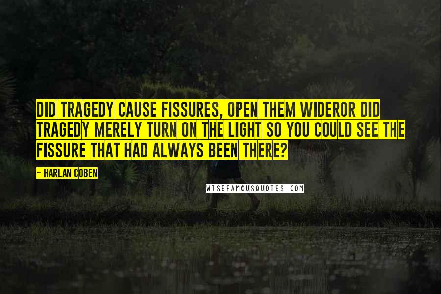 Harlan Coben Quotes: Did tragedy cause fissures, open them wideror did tragedy merely turn on the light so you could see the fissure that had always been there?