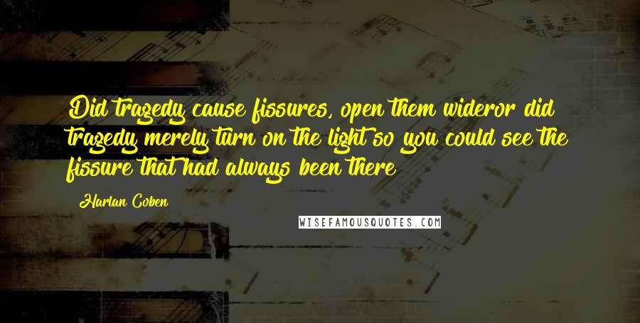 Harlan Coben Quotes: Did tragedy cause fissures, open them wideror did tragedy merely turn on the light so you could see the fissure that had always been there?