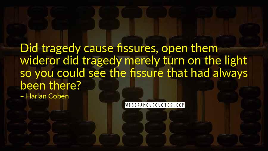 Harlan Coben Quotes: Did tragedy cause fissures, open them wideror did tragedy merely turn on the light so you could see the fissure that had always been there?