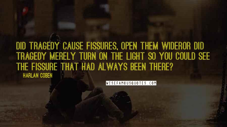 Harlan Coben Quotes: Did tragedy cause fissures, open them wideror did tragedy merely turn on the light so you could see the fissure that had always been there?