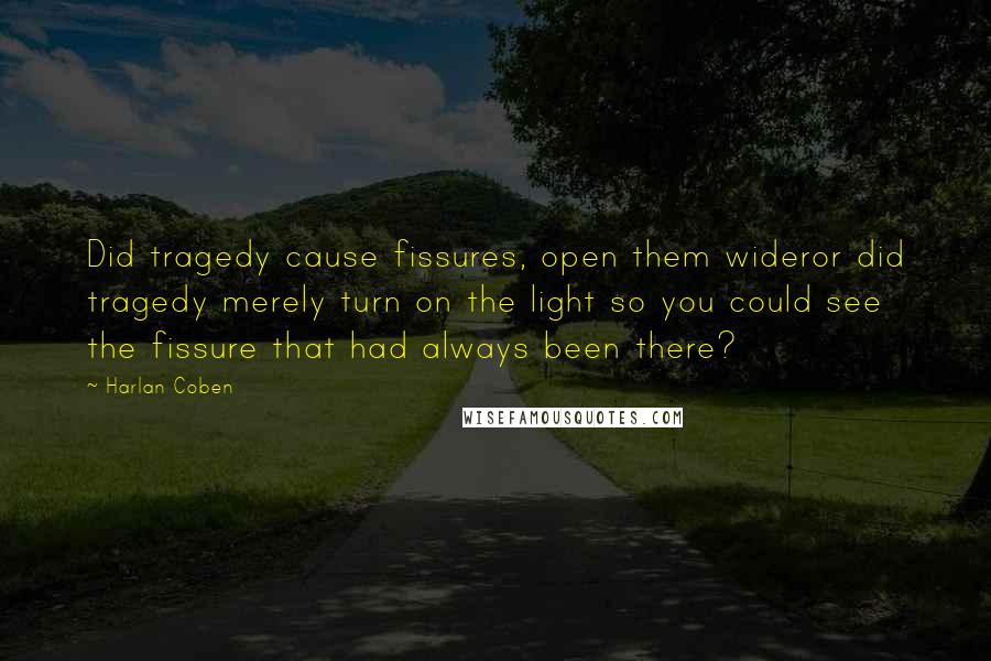 Harlan Coben Quotes: Did tragedy cause fissures, open them wideror did tragedy merely turn on the light so you could see the fissure that had always been there?