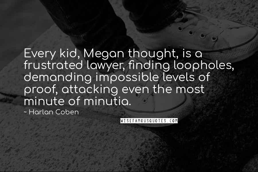 Harlan Coben Quotes: Every kid, Megan thought, is a frustrated lawyer, finding loopholes, demanding impossible levels of proof, attacking even the most minute of minutia.