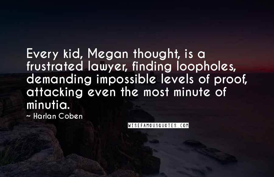 Harlan Coben Quotes: Every kid, Megan thought, is a frustrated lawyer, finding loopholes, demanding impossible levels of proof, attacking even the most minute of minutia.