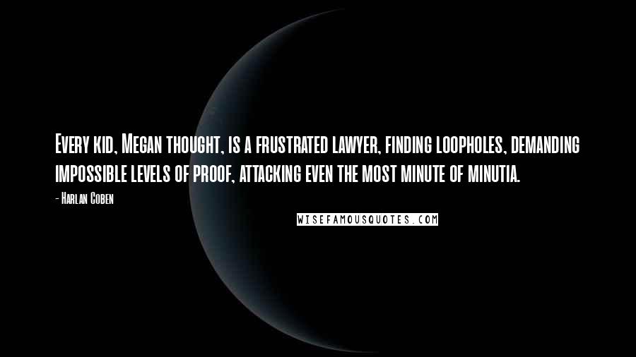 Harlan Coben Quotes: Every kid, Megan thought, is a frustrated lawyer, finding loopholes, demanding impossible levels of proof, attacking even the most minute of minutia.