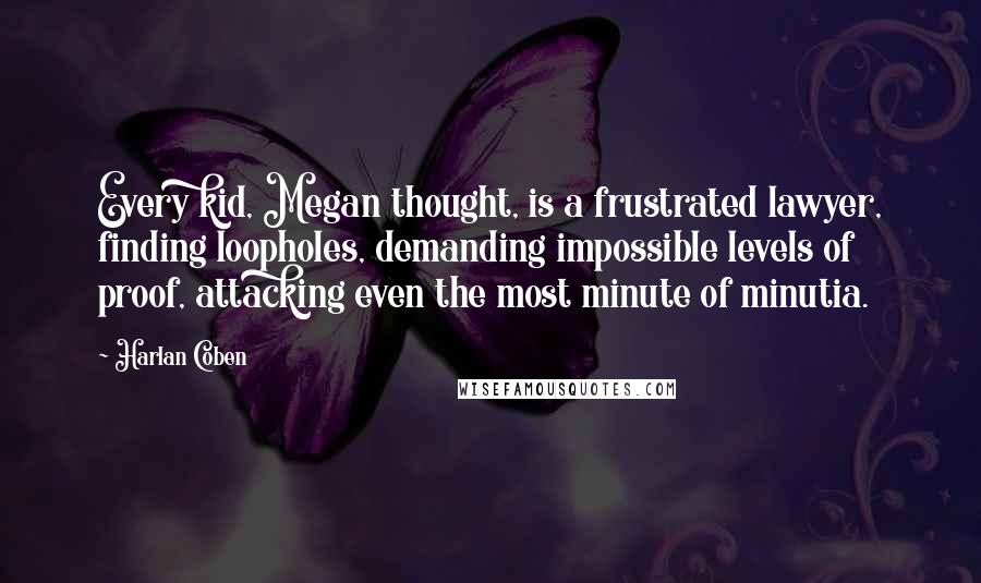 Harlan Coben Quotes: Every kid, Megan thought, is a frustrated lawyer, finding loopholes, demanding impossible levels of proof, attacking even the most minute of minutia.