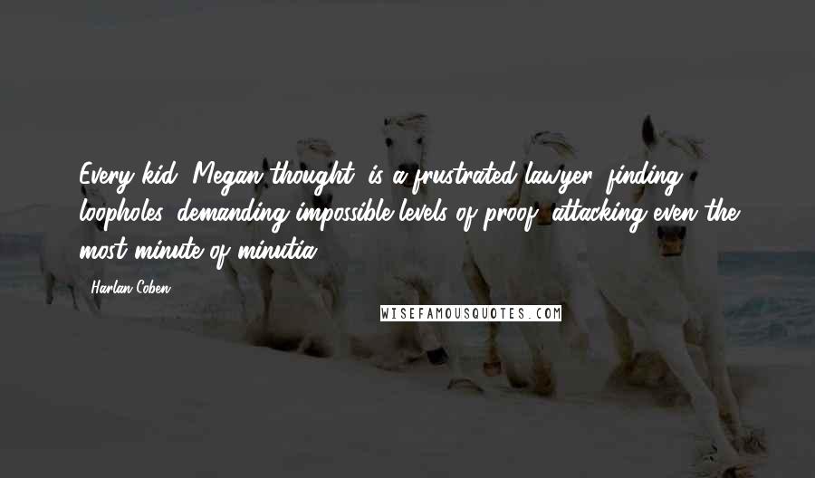 Harlan Coben Quotes: Every kid, Megan thought, is a frustrated lawyer, finding loopholes, demanding impossible levels of proof, attacking even the most minute of minutia.