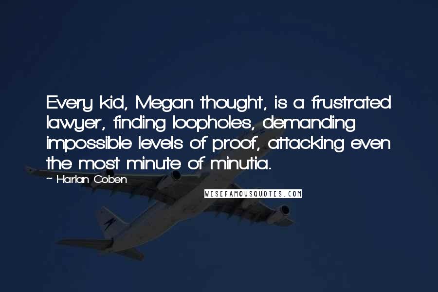 Harlan Coben Quotes: Every kid, Megan thought, is a frustrated lawyer, finding loopholes, demanding impossible levels of proof, attacking even the most minute of minutia.