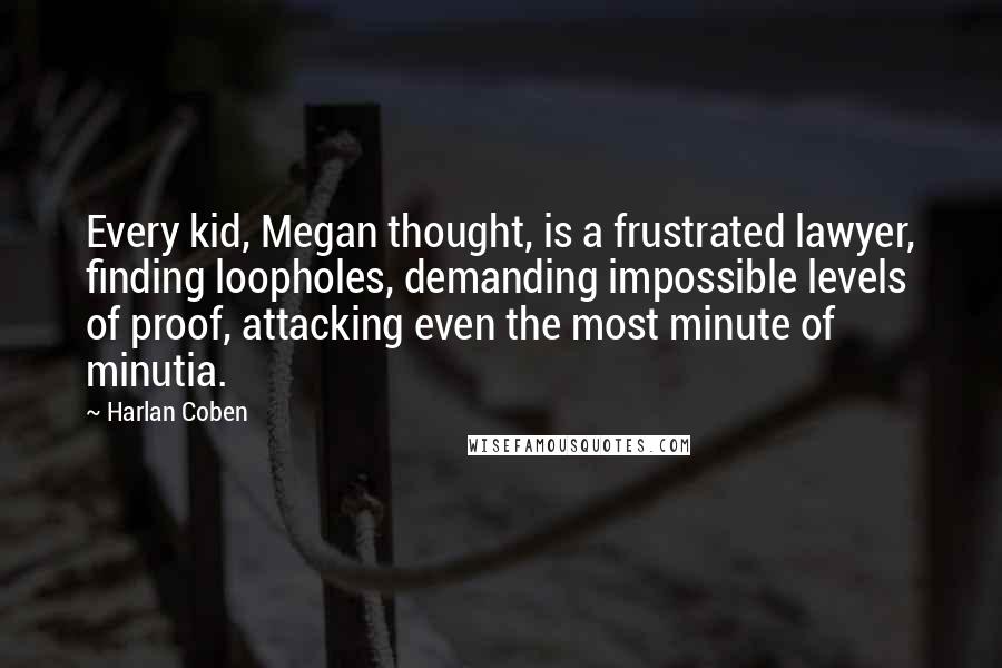 Harlan Coben Quotes: Every kid, Megan thought, is a frustrated lawyer, finding loopholes, demanding impossible levels of proof, attacking even the most minute of minutia.