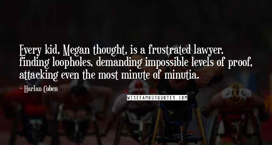 Harlan Coben Quotes: Every kid, Megan thought, is a frustrated lawyer, finding loopholes, demanding impossible levels of proof, attacking even the most minute of minutia.