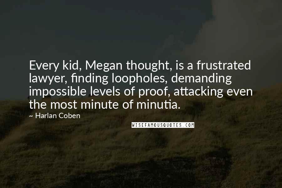 Harlan Coben Quotes: Every kid, Megan thought, is a frustrated lawyer, finding loopholes, demanding impossible levels of proof, attacking even the most minute of minutia.