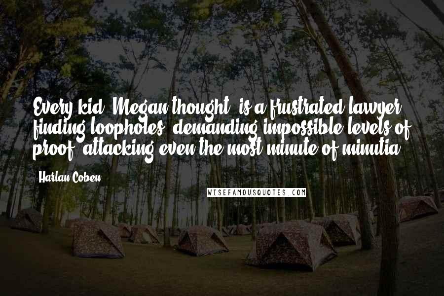 Harlan Coben Quotes: Every kid, Megan thought, is a frustrated lawyer, finding loopholes, demanding impossible levels of proof, attacking even the most minute of minutia.