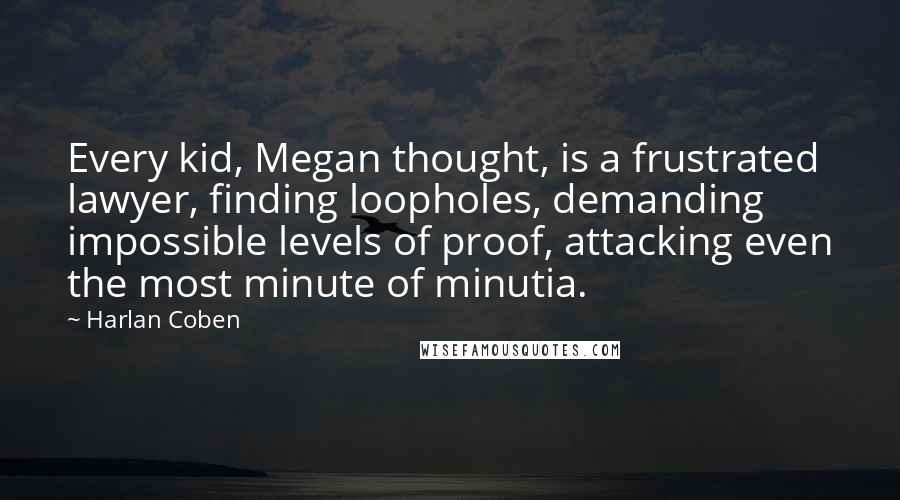 Harlan Coben Quotes: Every kid, Megan thought, is a frustrated lawyer, finding loopholes, demanding impossible levels of proof, attacking even the most minute of minutia.