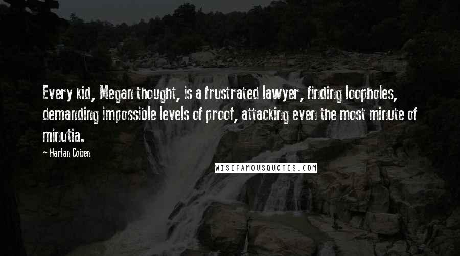 Harlan Coben Quotes: Every kid, Megan thought, is a frustrated lawyer, finding loopholes, demanding impossible levels of proof, attacking even the most minute of minutia.