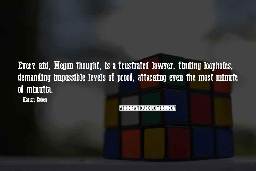 Harlan Coben Quotes: Every kid, Megan thought, is a frustrated lawyer, finding loopholes, demanding impossible levels of proof, attacking even the most minute of minutia.