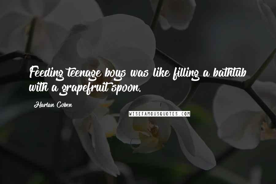 Harlan Coben Quotes: Feeding teenage boys was like filling a bathtub with a grapefruit spoon.