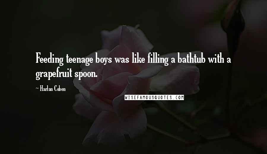 Harlan Coben Quotes: Feeding teenage boys was like filling a bathtub with a grapefruit spoon.