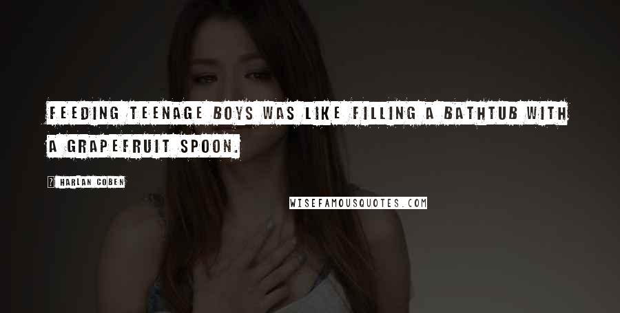 Harlan Coben Quotes: Feeding teenage boys was like filling a bathtub with a grapefruit spoon.