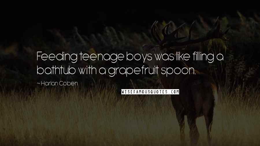 Harlan Coben Quotes: Feeding teenage boys was like filling a bathtub with a grapefruit spoon.