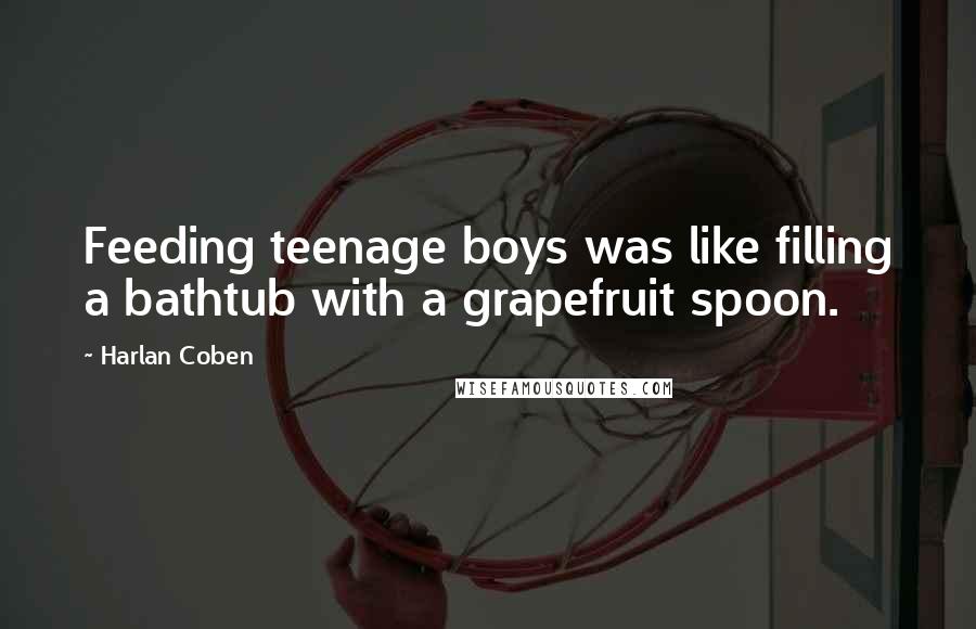 Harlan Coben Quotes: Feeding teenage boys was like filling a bathtub with a grapefruit spoon.