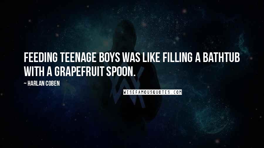 Harlan Coben Quotes: Feeding teenage boys was like filling a bathtub with a grapefruit spoon.