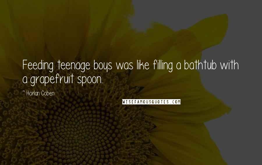 Harlan Coben Quotes: Feeding teenage boys was like filling a bathtub with a grapefruit spoon.