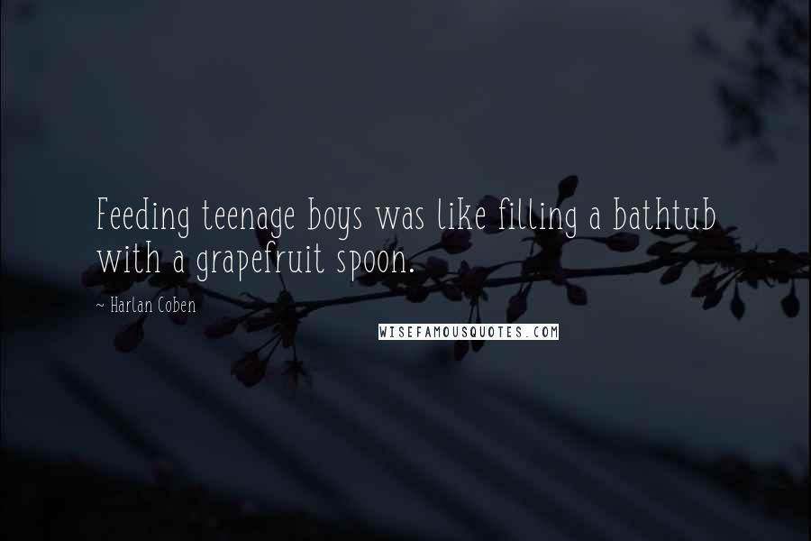 Harlan Coben Quotes: Feeding teenage boys was like filling a bathtub with a grapefruit spoon.