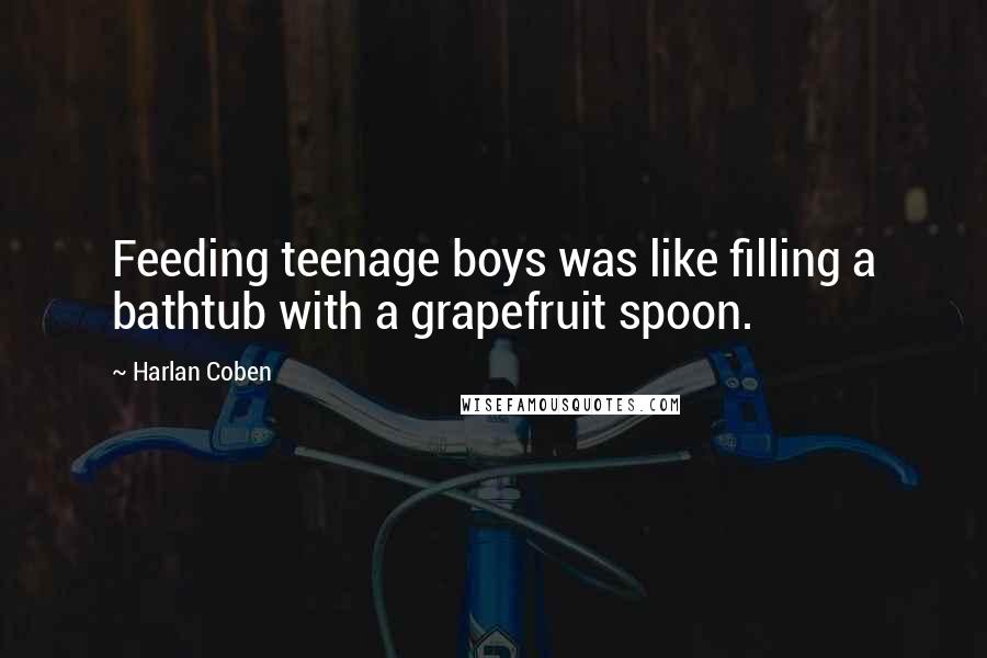 Harlan Coben Quotes: Feeding teenage boys was like filling a bathtub with a grapefruit spoon.