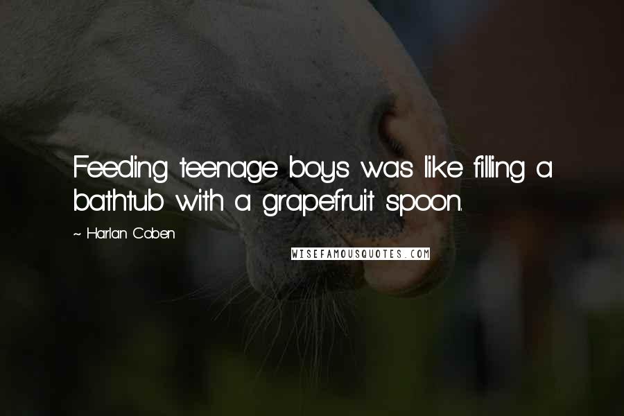 Harlan Coben Quotes: Feeding teenage boys was like filling a bathtub with a grapefruit spoon.