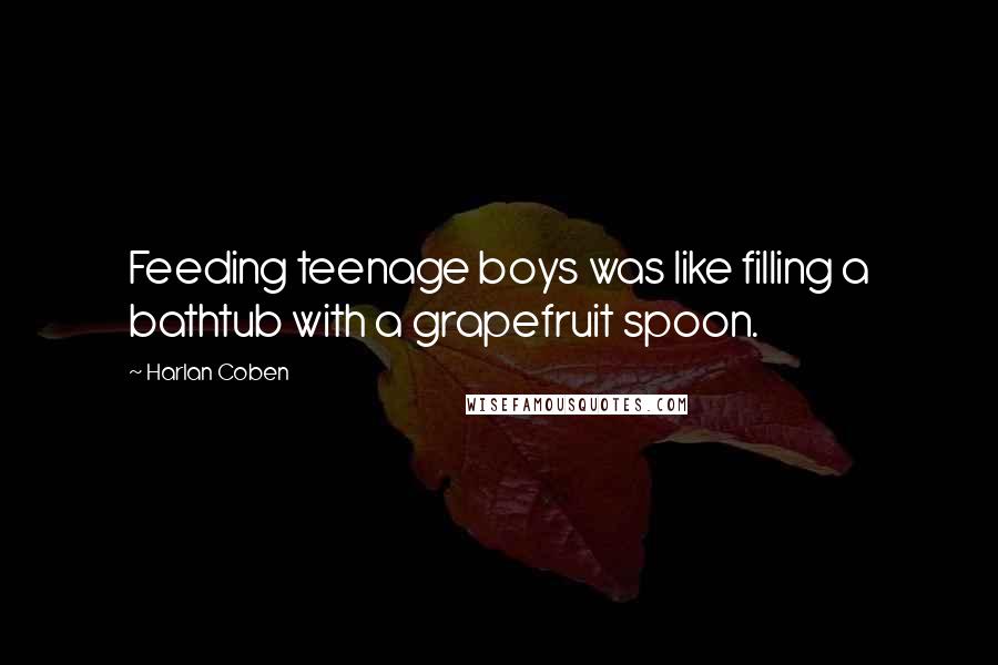 Harlan Coben Quotes: Feeding teenage boys was like filling a bathtub with a grapefruit spoon.