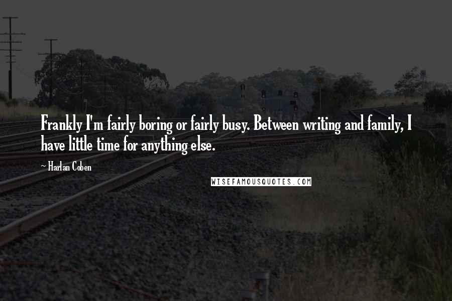 Harlan Coben Quotes: Frankly I'm fairly boring or fairly busy. Between writing and family, I have little time for anything else.